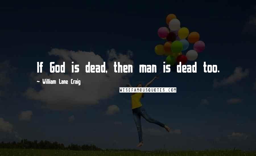 William Lane Craig Quotes: If God is dead, then man is dead too.