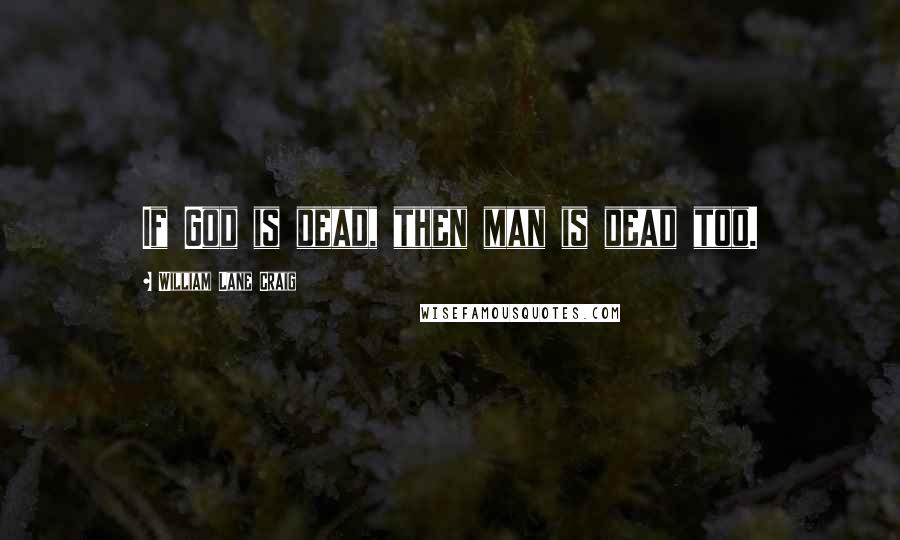 William Lane Craig Quotes: If God is dead, then man is dead too.