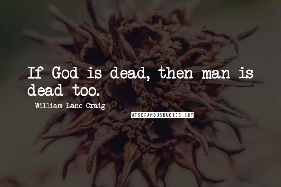 William Lane Craig Quotes: If God is dead, then man is dead too.