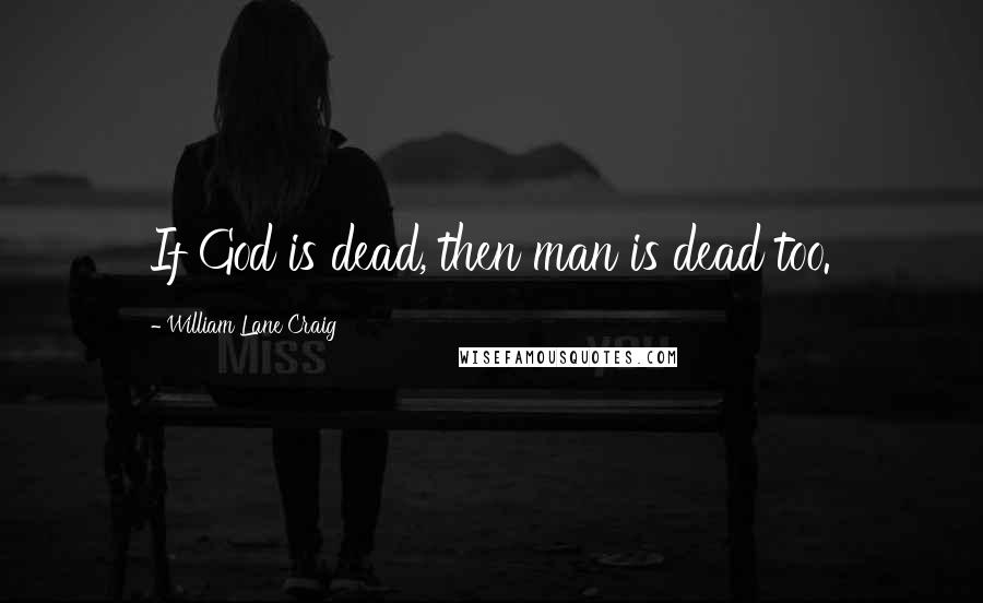 William Lane Craig Quotes: If God is dead, then man is dead too.