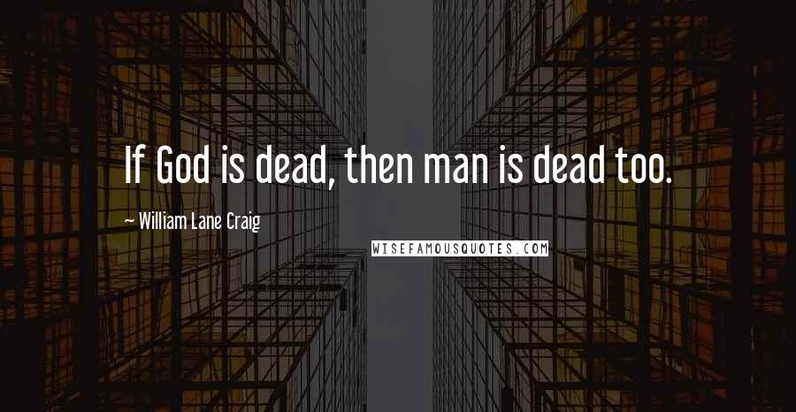 William Lane Craig Quotes: If God is dead, then man is dead too.