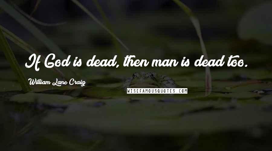 William Lane Craig Quotes: If God is dead, then man is dead too.