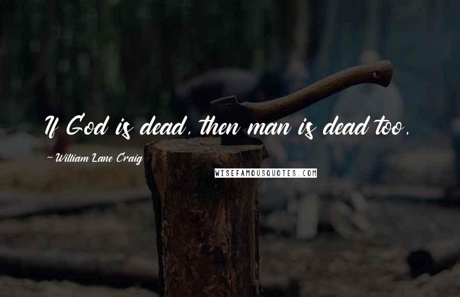 William Lane Craig Quotes: If God is dead, then man is dead too.