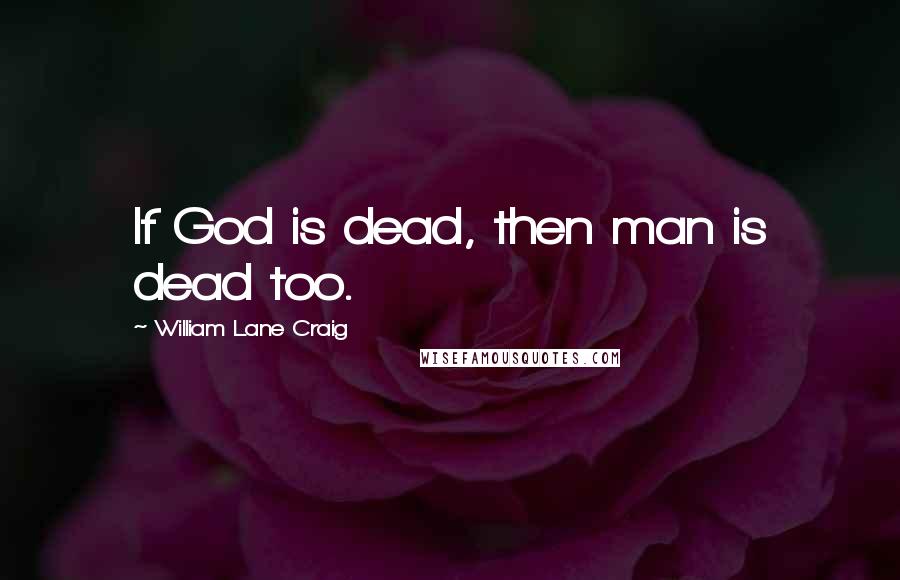 William Lane Craig Quotes: If God is dead, then man is dead too.