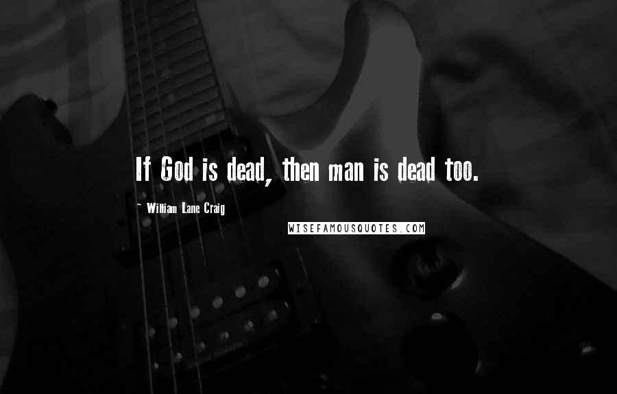 William Lane Craig Quotes: If God is dead, then man is dead too.