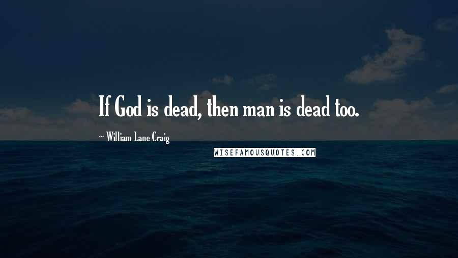 William Lane Craig Quotes: If God is dead, then man is dead too.
