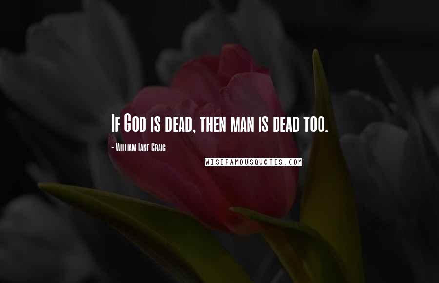 William Lane Craig Quotes: If God is dead, then man is dead too.