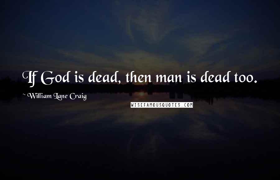William Lane Craig Quotes: If God is dead, then man is dead too.