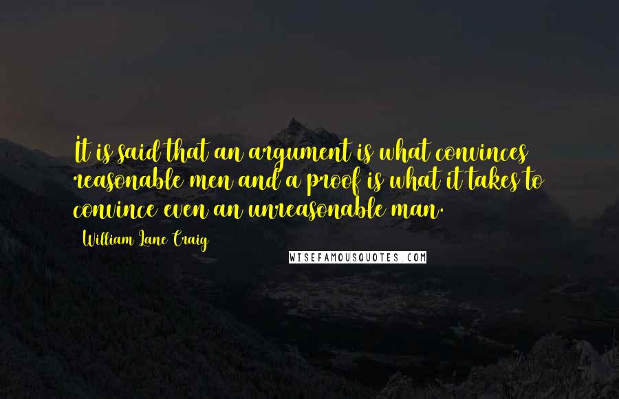 William Lane Craig Quotes: It is said that an argument is what convinces reasonable men and a proof is what it takes to convince even an unreasonable man.
