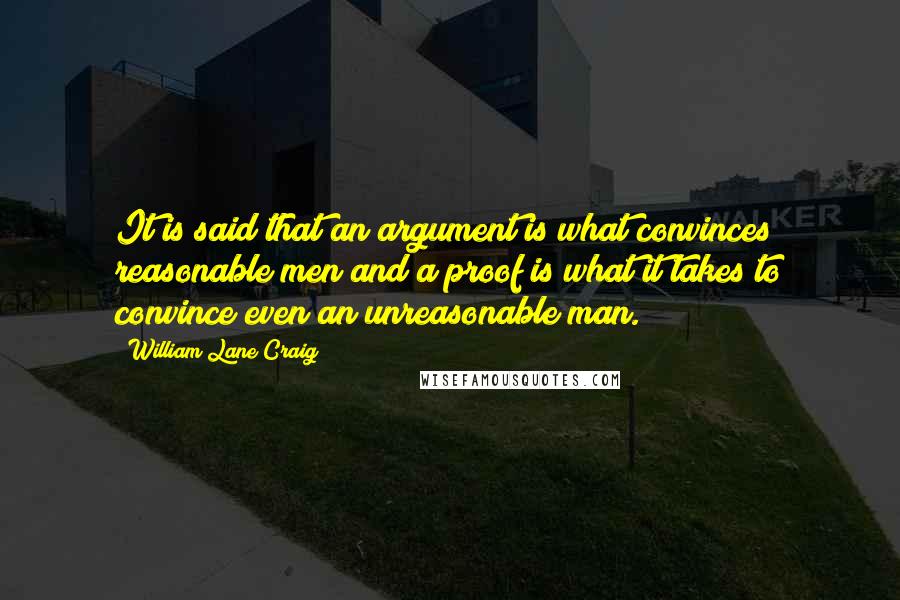 William Lane Craig Quotes: It is said that an argument is what convinces reasonable men and a proof is what it takes to convince even an unreasonable man.