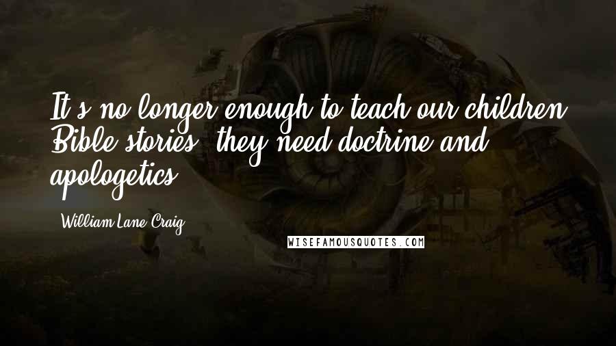 William Lane Craig Quotes: It's no longer enough to teach our children Bible stories; they need doctrine and apologetics.