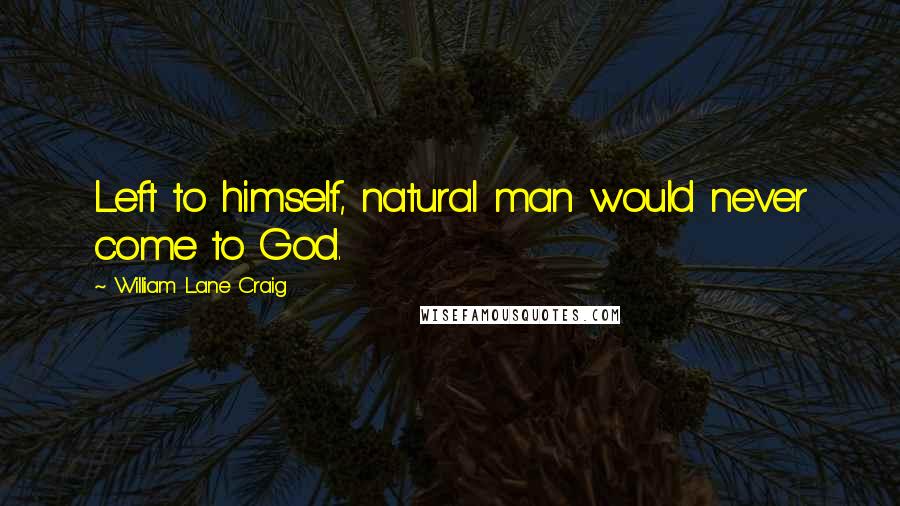 William Lane Craig Quotes: Left to himself, natural man would never come to God.