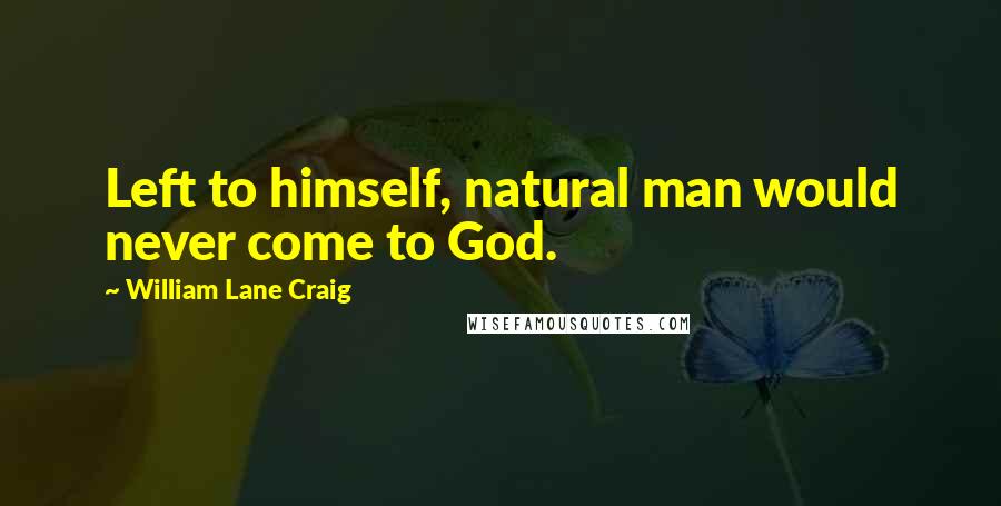William Lane Craig Quotes: Left to himself, natural man would never come to God.