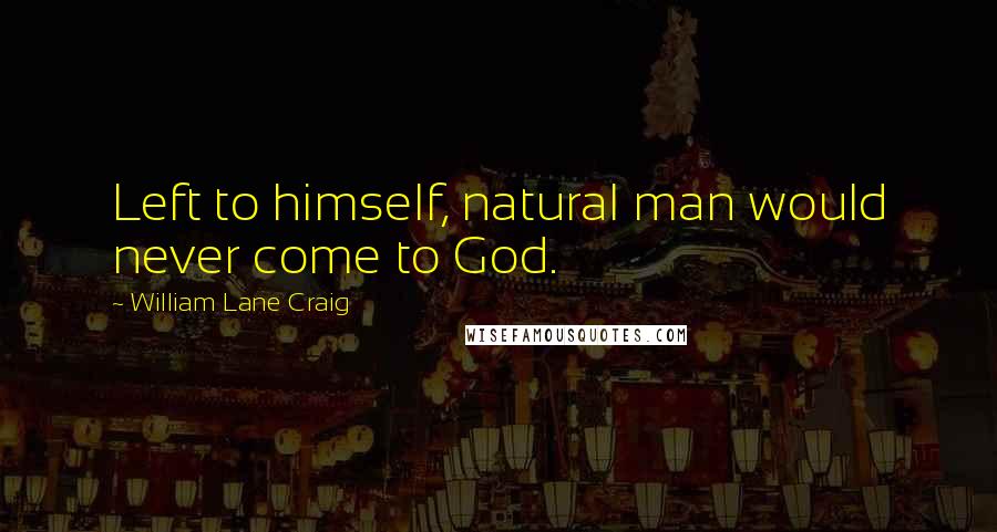 William Lane Craig Quotes: Left to himself, natural man would never come to God.