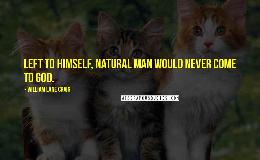 William Lane Craig Quotes: Left to himself, natural man would never come to God.