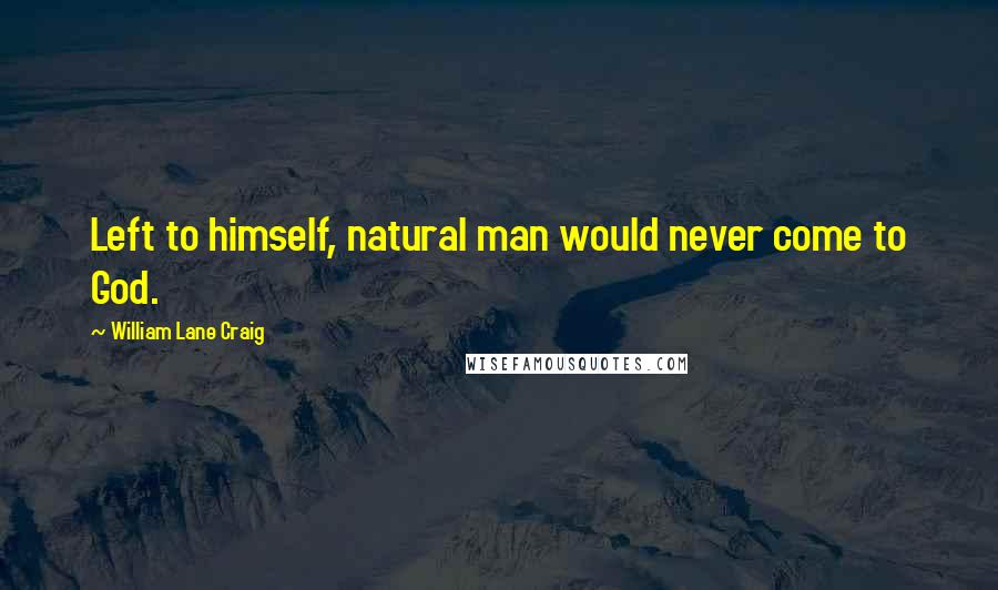 William Lane Craig Quotes: Left to himself, natural man would never come to God.