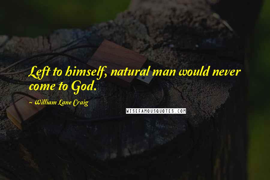 William Lane Craig Quotes: Left to himself, natural man would never come to God.