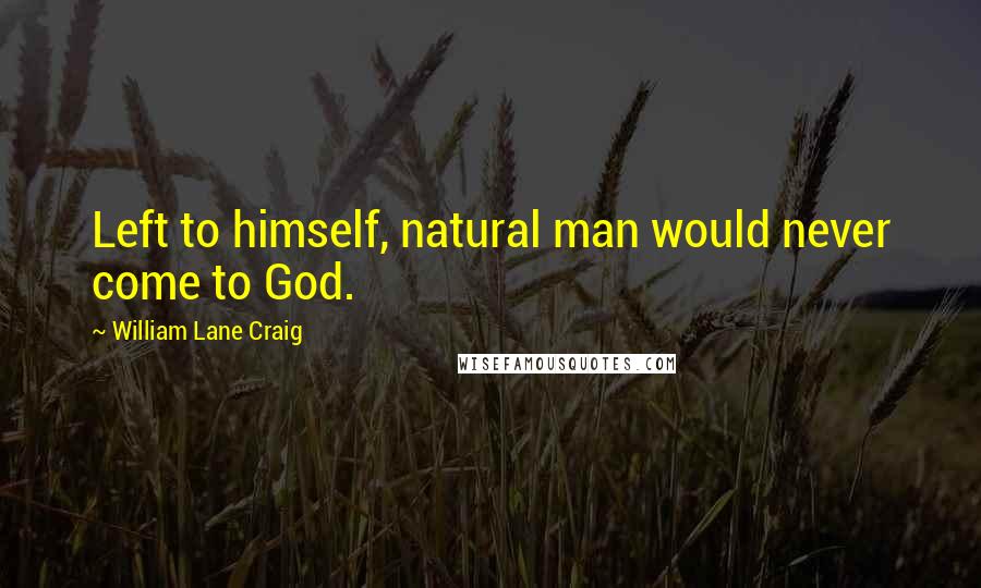 William Lane Craig Quotes: Left to himself, natural man would never come to God.