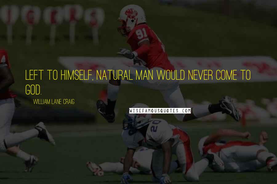 William Lane Craig Quotes: Left to himself, natural man would never come to God.