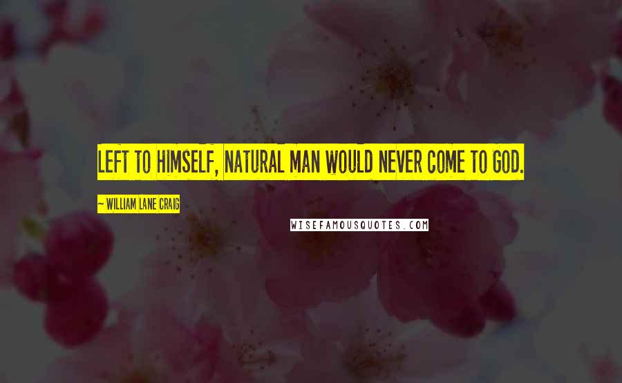 William Lane Craig Quotes: Left to himself, natural man would never come to God.