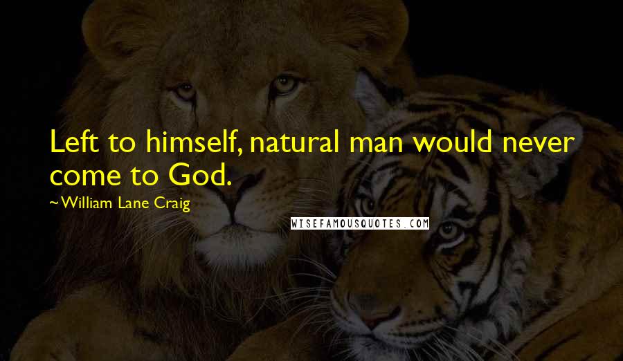 William Lane Craig Quotes: Left to himself, natural man would never come to God.