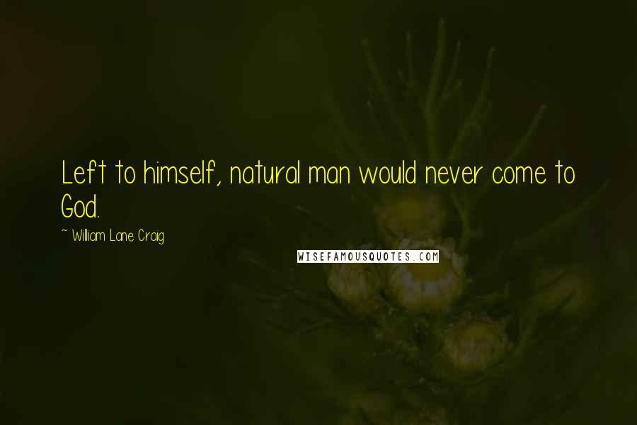 William Lane Craig Quotes: Left to himself, natural man would never come to God.