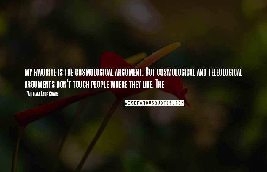 William Lane Craig Quotes: my favorite is the cosmological argument. But cosmological and teleological arguments don't touch people where they live. The