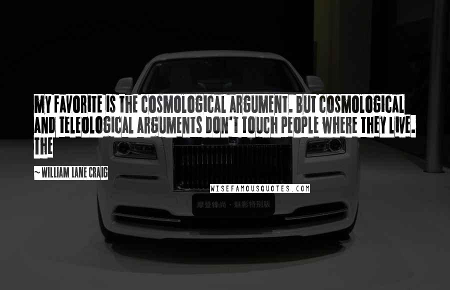 William Lane Craig Quotes: my favorite is the cosmological argument. But cosmological and teleological arguments don't touch people where they live. The