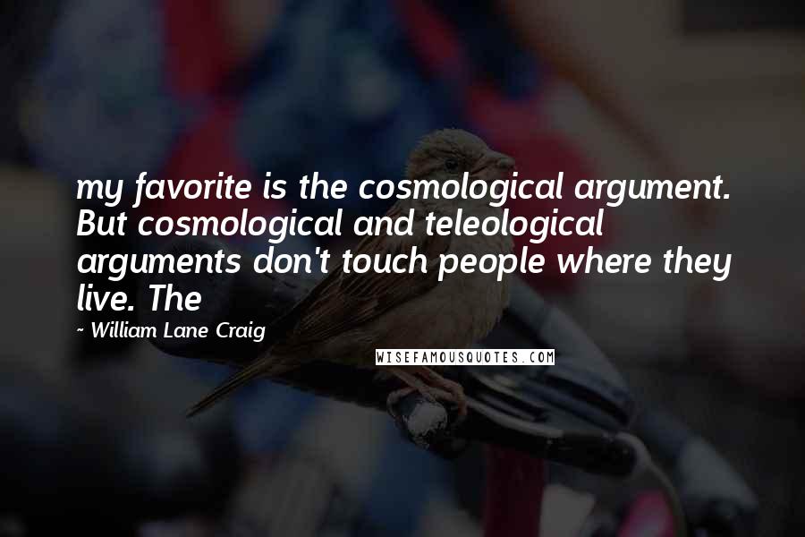 William Lane Craig Quotes: my favorite is the cosmological argument. But cosmological and teleological arguments don't touch people where they live. The