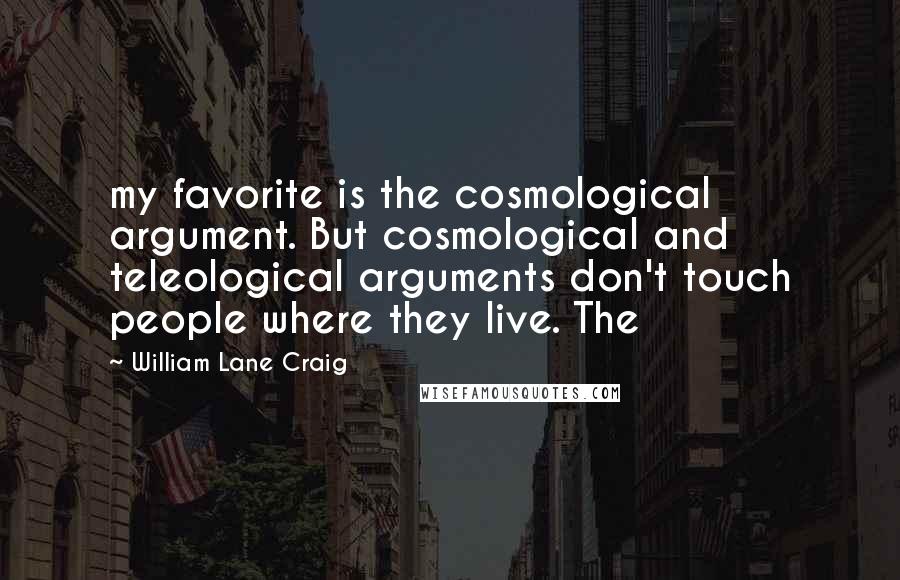 William Lane Craig Quotes: my favorite is the cosmological argument. But cosmological and teleological arguments don't touch people where they live. The