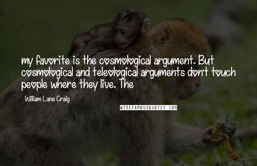 William Lane Craig Quotes: my favorite is the cosmological argument. But cosmological and teleological arguments don't touch people where they live. The
