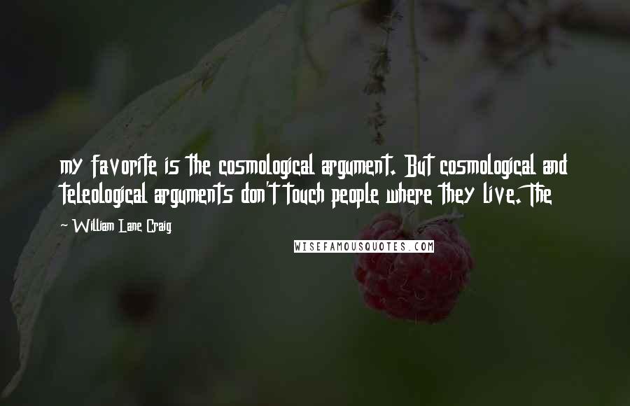 William Lane Craig Quotes: my favorite is the cosmological argument. But cosmological and teleological arguments don't touch people where they live. The