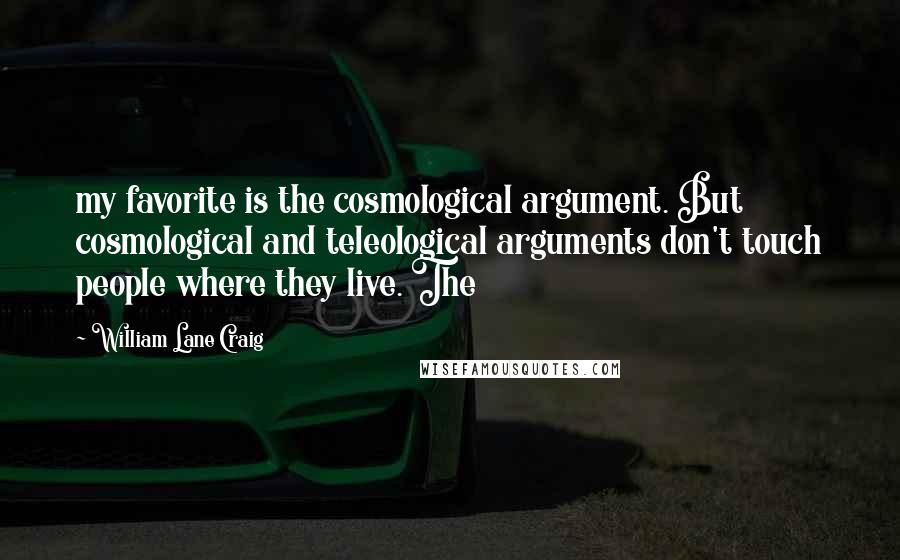 William Lane Craig Quotes: my favorite is the cosmological argument. But cosmological and teleological arguments don't touch people where they live. The