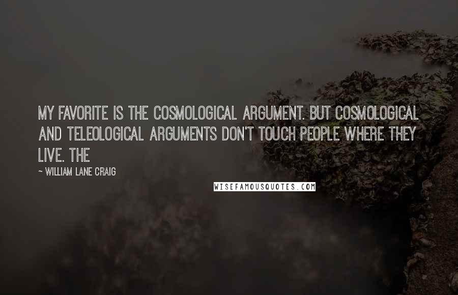 William Lane Craig Quotes: my favorite is the cosmological argument. But cosmological and teleological arguments don't touch people where they live. The