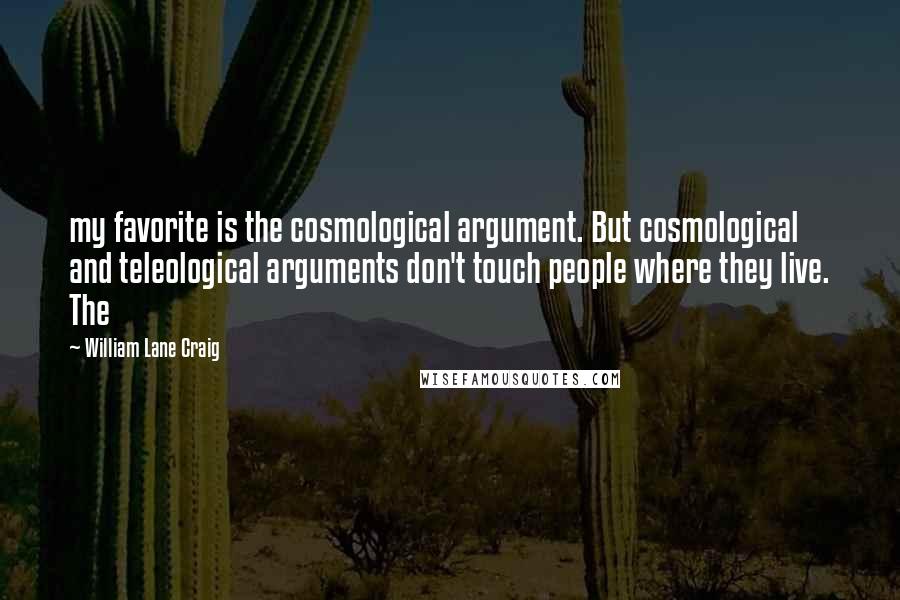 William Lane Craig Quotes: my favorite is the cosmological argument. But cosmological and teleological arguments don't touch people where they live. The