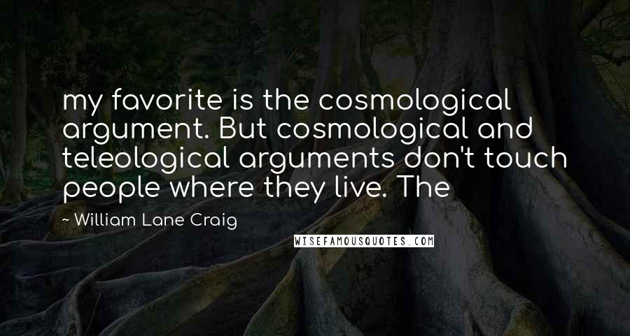 William Lane Craig Quotes: my favorite is the cosmological argument. But cosmological and teleological arguments don't touch people where they live. The