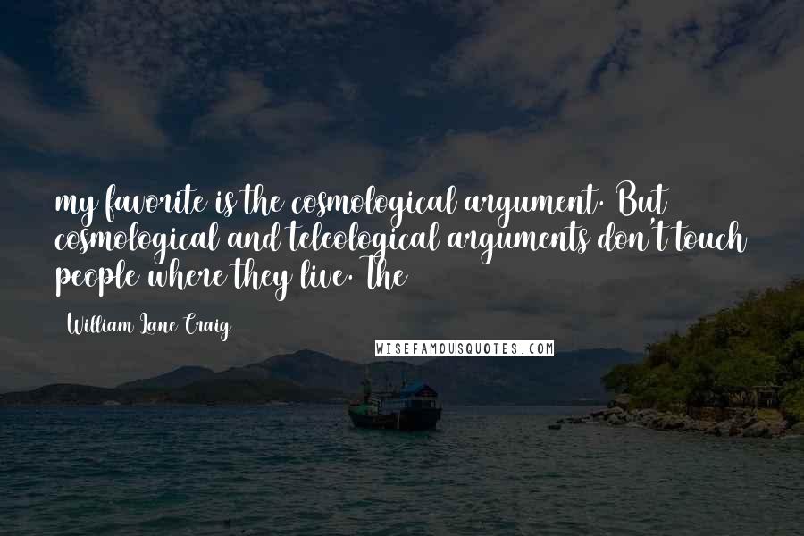 William Lane Craig Quotes: my favorite is the cosmological argument. But cosmological and teleological arguments don't touch people where they live. The