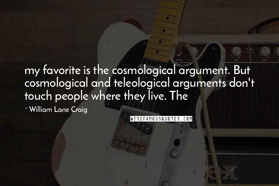 William Lane Craig Quotes: my favorite is the cosmological argument. But cosmological and teleological arguments don't touch people where they live. The