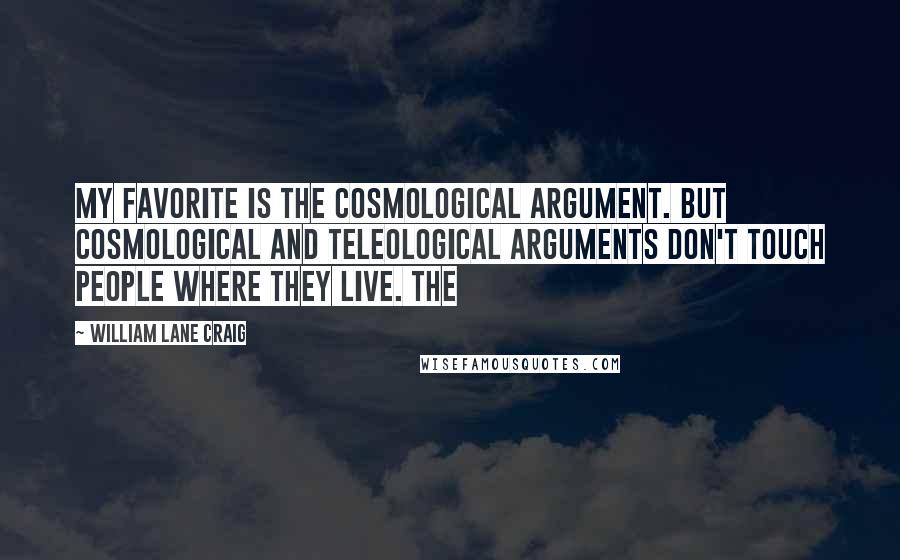 William Lane Craig Quotes: my favorite is the cosmological argument. But cosmological and teleological arguments don't touch people where they live. The