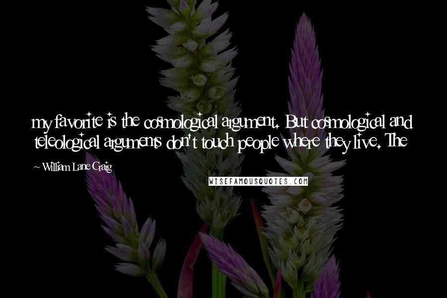 William Lane Craig Quotes: my favorite is the cosmological argument. But cosmological and teleological arguments don't touch people where they live. The