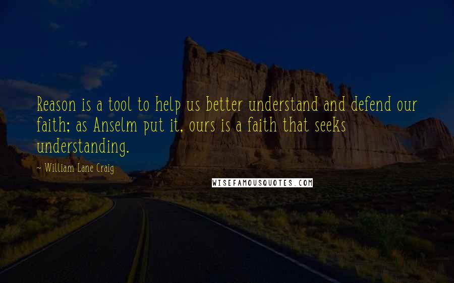William Lane Craig Quotes: Reason is a tool to help us better understand and defend our faith; as Anselm put it, ours is a faith that seeks understanding.