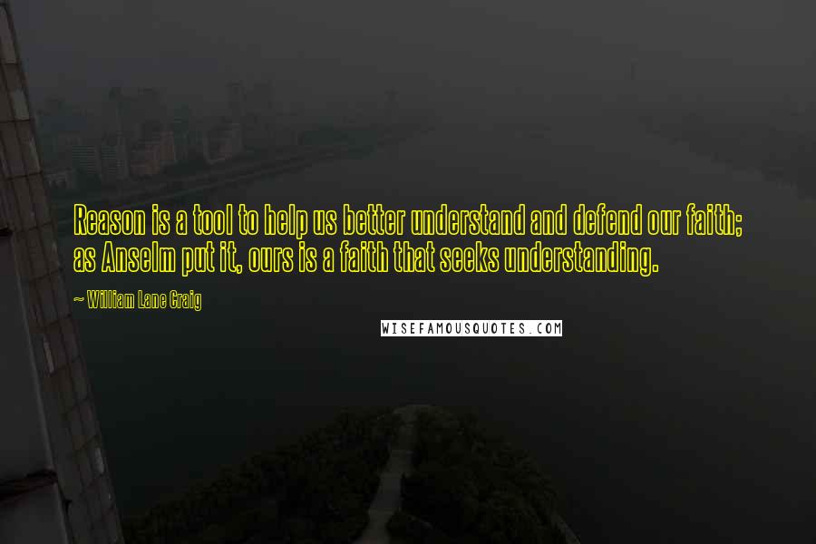 William Lane Craig Quotes: Reason is a tool to help us better understand and defend our faith; as Anselm put it, ours is a faith that seeks understanding.