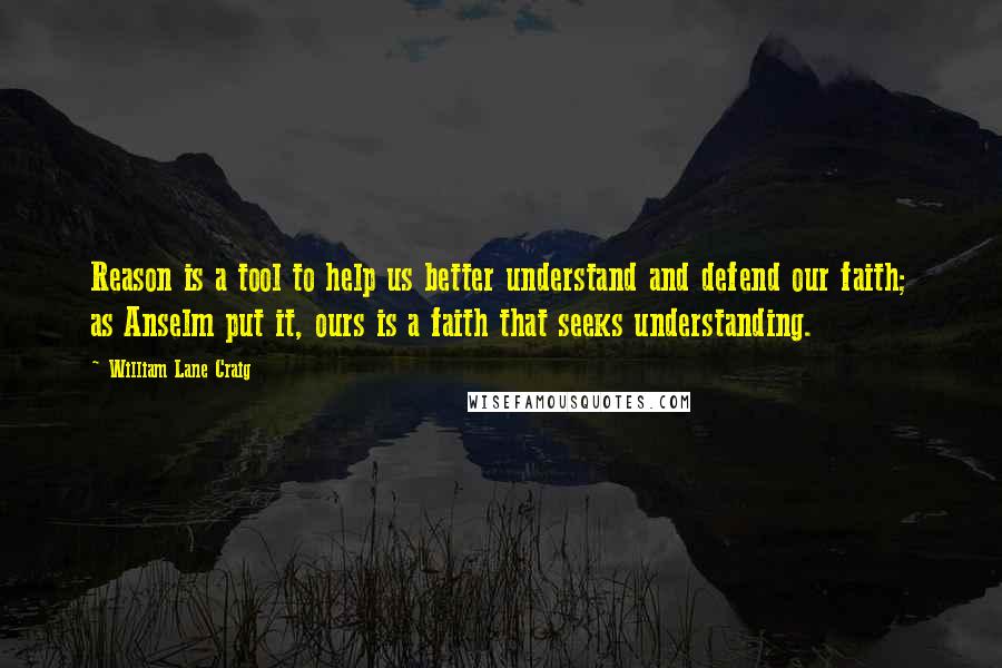 William Lane Craig Quotes: Reason is a tool to help us better understand and defend our faith; as Anselm put it, ours is a faith that seeks understanding.