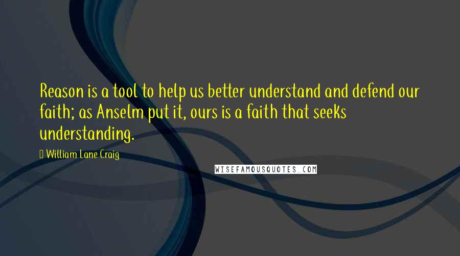 William Lane Craig Quotes: Reason is a tool to help us better understand and defend our faith; as Anselm put it, ours is a faith that seeks understanding.