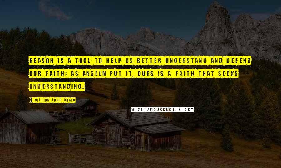 William Lane Craig Quotes: Reason is a tool to help us better understand and defend our faith; as Anselm put it, ours is a faith that seeks understanding.