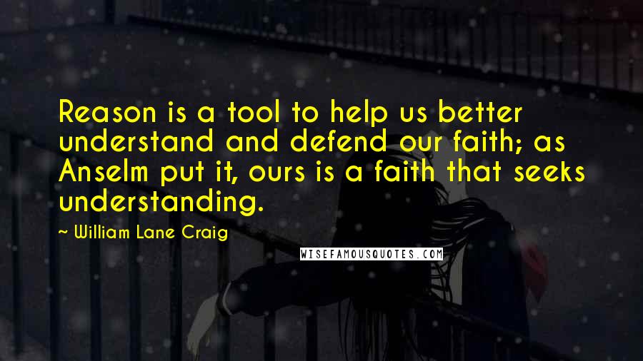 William Lane Craig Quotes: Reason is a tool to help us better understand and defend our faith; as Anselm put it, ours is a faith that seeks understanding.