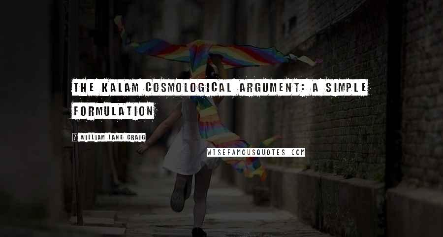 William Lane Craig Quotes: THE KALAM COSMOLOGICAL ARGUMENT: A SIMPLE FORMULATION