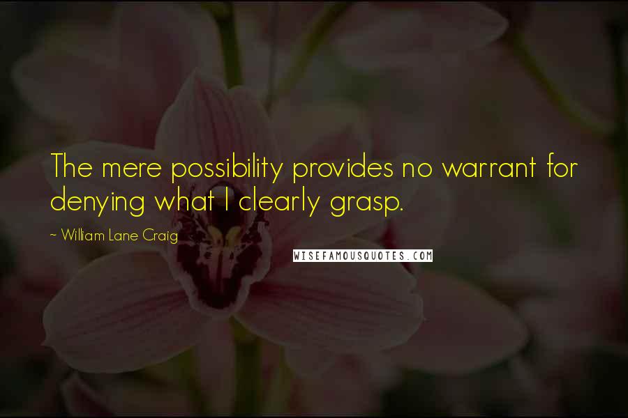 William Lane Craig Quotes: The mere possibility provides no warrant for denying what I clearly grasp.