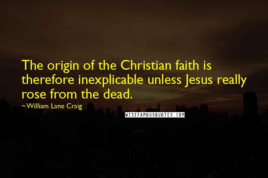 William Lane Craig Quotes: The origin of the Christian faith is therefore inexplicable unless Jesus really rose from the dead.