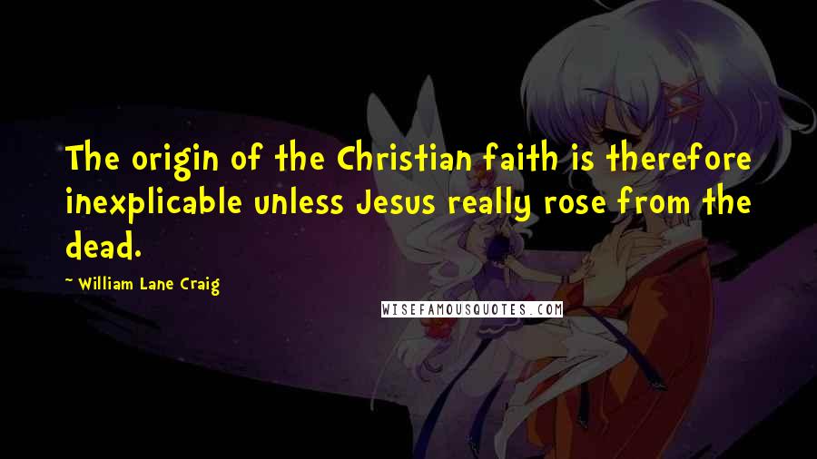 William Lane Craig Quotes: The origin of the Christian faith is therefore inexplicable unless Jesus really rose from the dead.